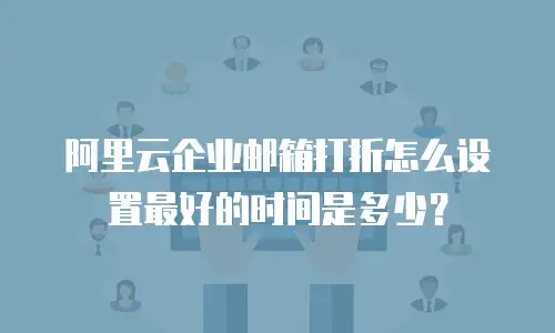 阿里云企业邮箱打折怎么设置最好的时间是多少？