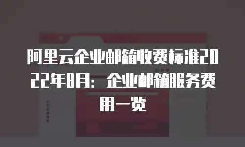阿里云企业邮箱收费标准2022年8月：企业邮箱服务费用一览