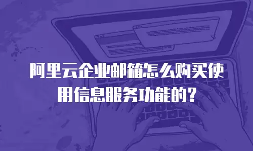 阿里云企业邮箱怎么购买使用信息服务功能的？