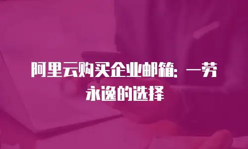 阿里云购买企业邮箱: 一劳永逸的选择