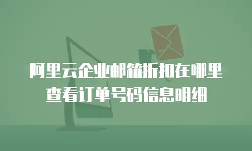 阿里云企业邮箱折扣在哪里查看订单号码信息明细