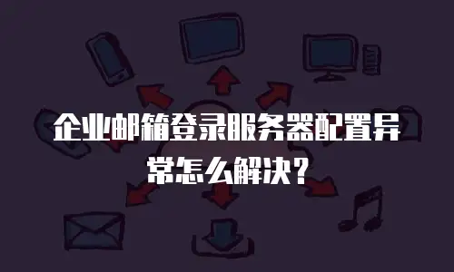 企业邮箱登录服务器配置异常怎么解决？