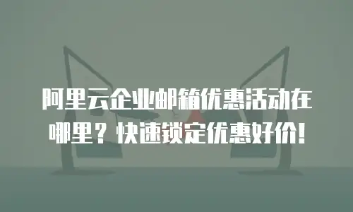 阿里云企业邮箱优惠活动在哪里？快速锁定优惠好价！