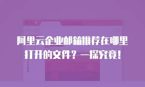 阿里云企业邮箱推荐在哪里打开的文件？一探究竟！