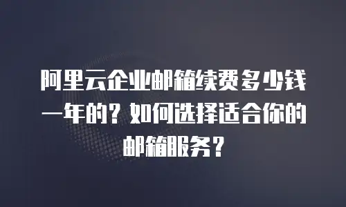 阿里云企业邮箱续费多少钱一年的？如何选择适合你的邮箱服务？