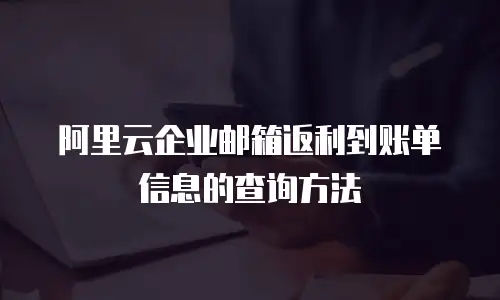 阿里云企业邮箱返利到账单信息的查询方法