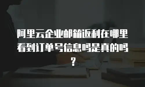 阿里云企业邮箱返利在哪里看到订单号信息吗是真的吗？