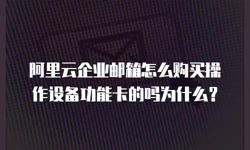 阿里云企业邮箱怎么购买操作设备功能卡的吗为什么?