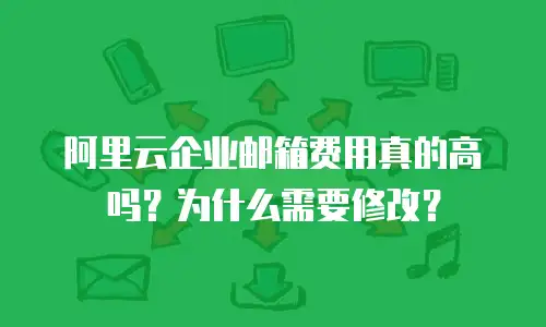 阿里云企业邮箱费用真的高吗？为什么需要修改？