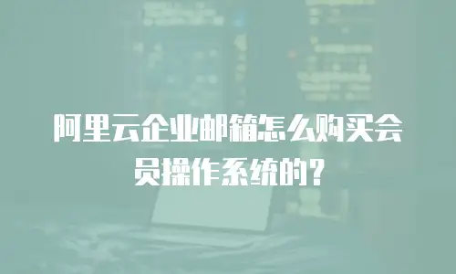 阿里云企业邮箱怎么购买会员操作系统的？
