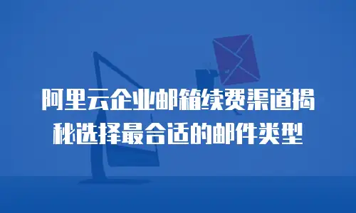 阿里云企业邮箱续费渠道揭秘选择最合适的邮件类型