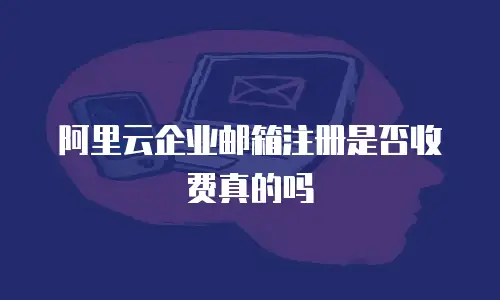 阿里云企业邮箱注册是否收费真的吗
