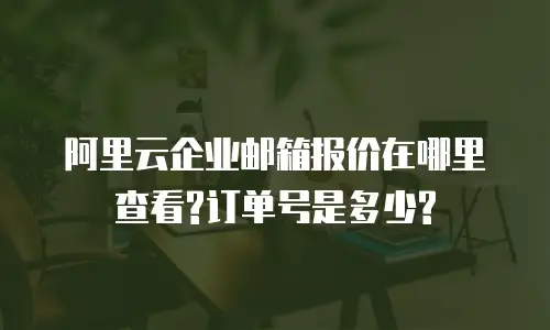 阿里云企业邮箱报价在哪里查看?订单号是多少?