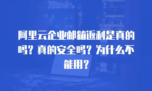 阿里云企业邮箱返利是真的吗？真的安全吗？为什么不能用？