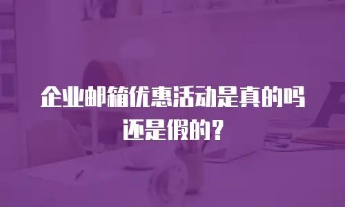 企业邮箱优惠活动是真的吗还是假的？