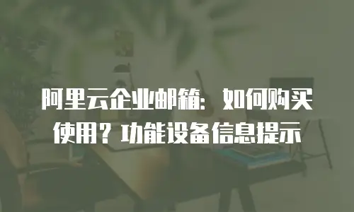 阿里云企业邮箱:如何购买使用?功能设备信息提示