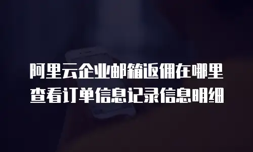 阿里云企业邮箱返佣在哪里查看订单信息记录信息明细