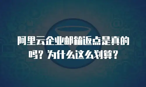 阿里云企业邮箱返点是真的吗?为什么这么划算?