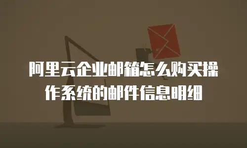 阿里云企业邮箱怎么购买操作系统的邮件信息明细