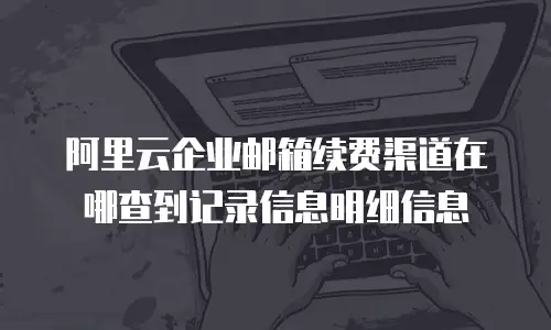 阿里云企业邮箱续费渠道在哪查到记录信息明细信息