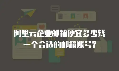 阿里云企业邮箱便宜多少钱一个合适的邮箱账号？