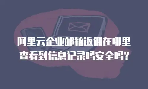 阿里云企业邮箱返佣在哪里查看到信息记录吗安全吗?