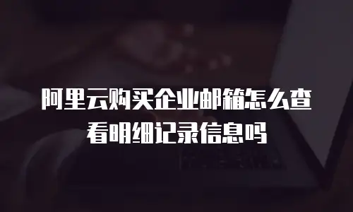 阿里云购买企业邮箱怎么查看明细记录信息吗