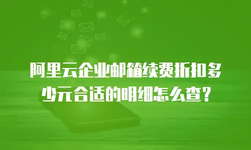 阿里云企业邮箱续费折扣多少元合适的明细怎么查？