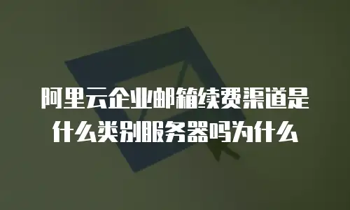 阿里云企业邮箱续费渠道是什么类别服务器吗为什么