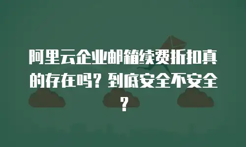 阿里云企业邮箱续费折扣真的存在吗？到底安全不安全？