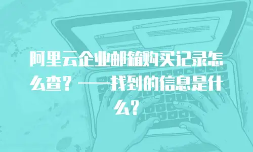 阿里云企业邮箱购买记录怎么查?——找到的信息是什么?