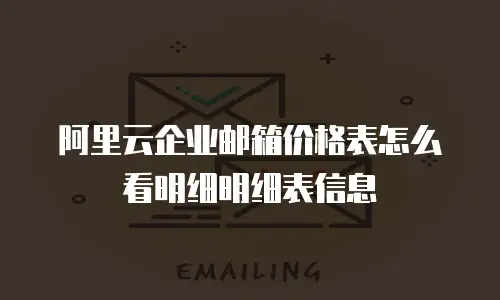 阿里云企业邮箱价格表怎么看明细明细表信息