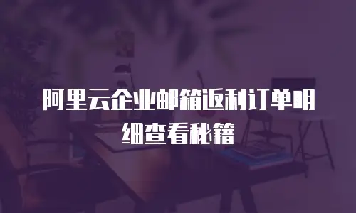 阿里云企业邮箱返利订单明细查看秘籍
