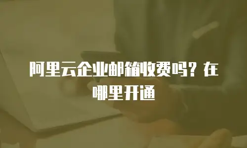 阿里云企业邮箱收费吗？在哪里开通