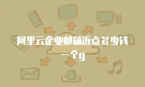 阿里云企业邮箱返点多少钱一个g