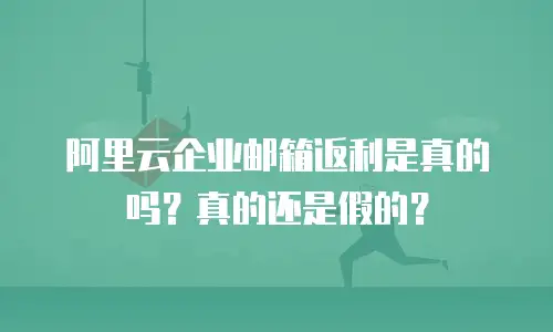 阿里云企业邮箱返利是真的吗？真的还是假的？