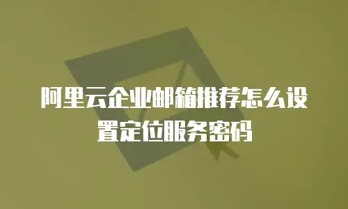 阿里云企业邮箱推荐怎么设置定位服务密码