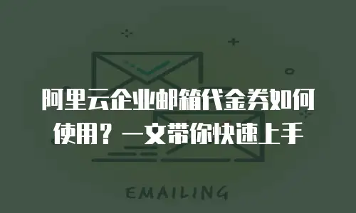 阿里云企业邮箱代金券如何使用？一文带你快速上手