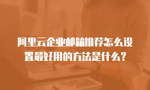 阿里云企业邮箱推荐怎么设置最好用的方法是什么？