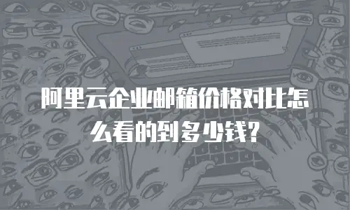 阿里云企业邮箱价格对比怎么看的到多少钱？