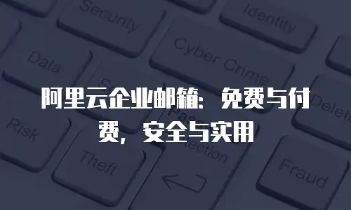 阿里云企业邮箱:免费与付费,安全与实用
