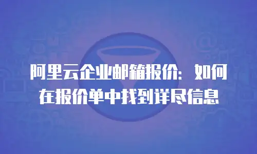 阿里云企业邮箱报价：如何在报价单中找到详尽信息