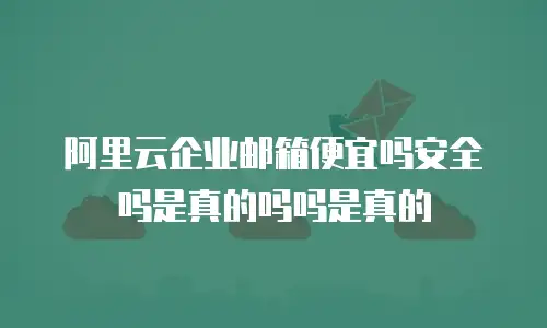 阿里云企业邮箱便宜吗安全吗是真的吗吗是真的