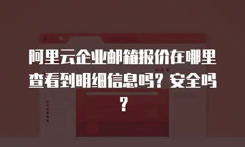 阿里云企业邮箱报价在哪里查看到明细信息吗？安全吗？
