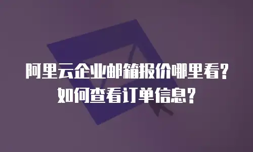 阿里云企业邮箱报价哪里看?如何查看订单信息?
