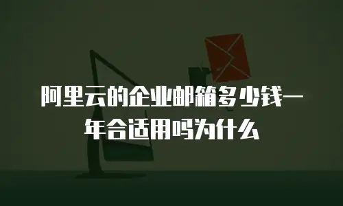 阿里云的企业邮箱多少钱一年合适用吗为什么