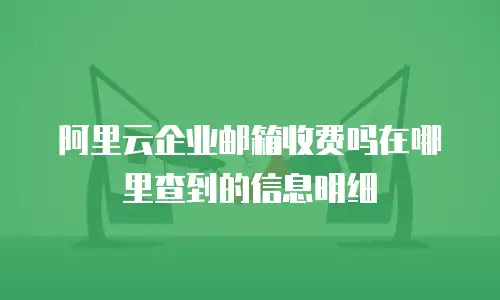 阿里云企业邮箱收费吗在哪里查到的信息明细