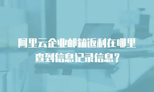 阿里云企业邮箱返利在哪里查到信息记录信息？