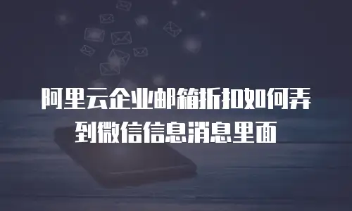 阿里云企业邮箱折扣如何弄到微信信息消息里面