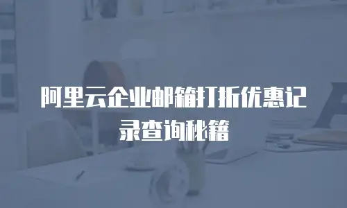 阿里云企业邮箱打折优惠记录查询秘籍